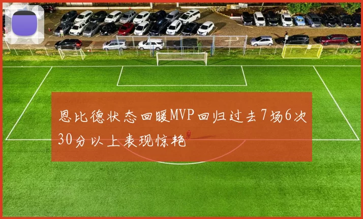 恩比德状态回暖MVP回归过去7场6次30分以上表现惊艳