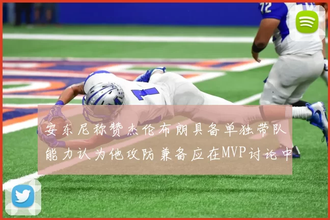 安东尼称赞杰伦布朗具备单独带队能力认为他攻防兼备应在MVP讨论中占有一席之地