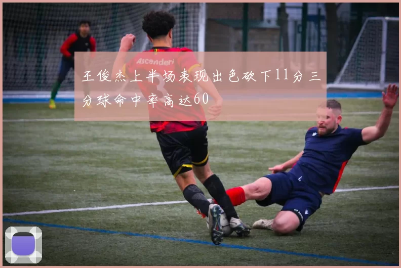 王俊杰上半场表现出色砍下11分三分球命中率高达60