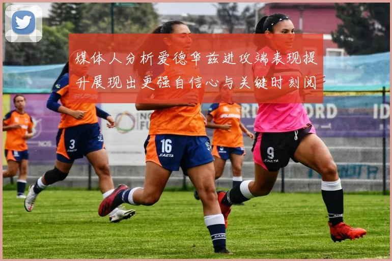 媒体人分析爱德华兹进攻端表现提升展现出更强自信心与关键时刻阅读能力