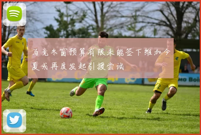 马竞冬窗预算有限未能签下维加今夏或再度发起引援尝试
