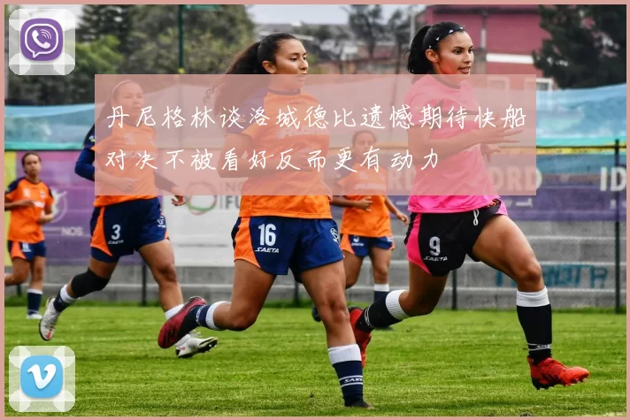 丹尼格林谈洛城德比遗憾期待快船对决不被看好反而更有动力