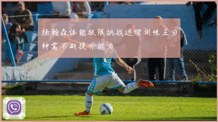 杨瀚森体能极限挑战连续训练五分钟需不断提升能力