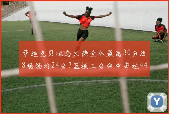 萨迪克贝状态火热全队最高30分近8场场均24分7篮板三分命中率达44