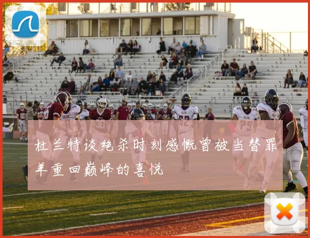 杜兰特谈绝杀时刻感慨曾被当替罪羊重回巅峰的喜悦