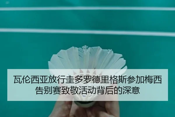 瓦伦西亚放行圭多罗德里格斯参加梅西告别赛致敬活动背后的深意
